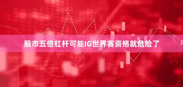 股市五倍杠杆可能IG世界赛资格就危险了