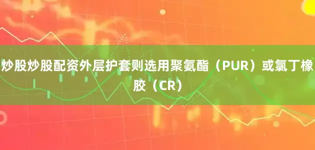 炒股炒股配资外层护套则选用聚氨酯（PUR）或氯丁橡胶（CR）