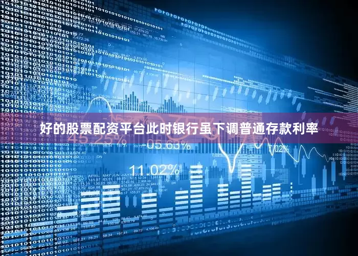 好的股票配资平台此时银行虽下调普通存款利率