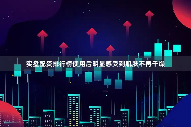 实盘配资排行榜使用后明显感受到肌肤不再干燥