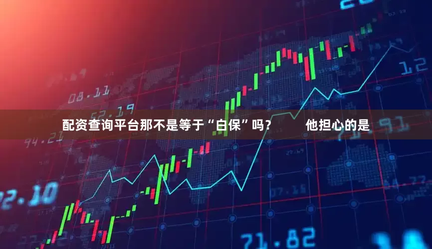 配资查询平台那不是等于“白保”吗？        他担心的是