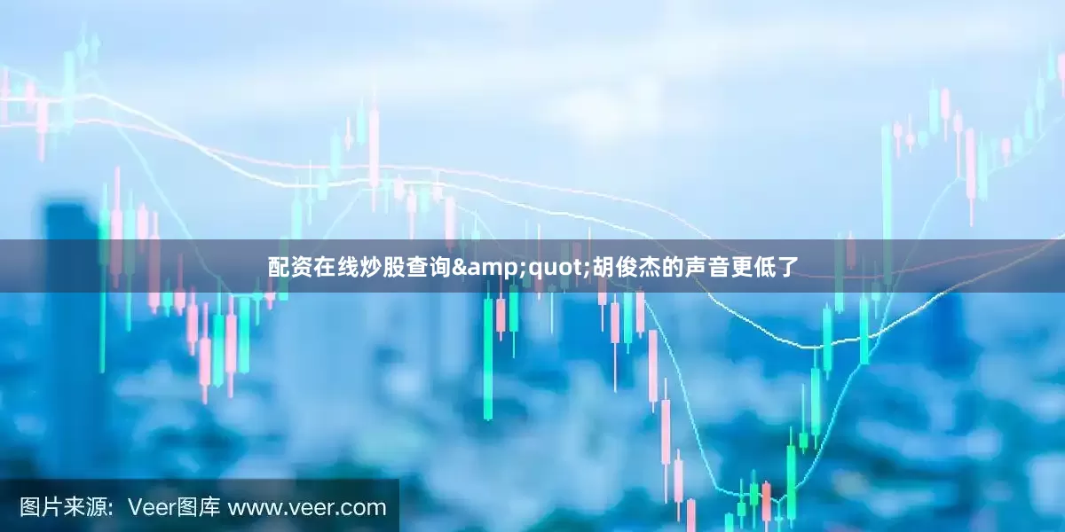 配资在线炒股查询&quot;胡俊杰的声音更低了