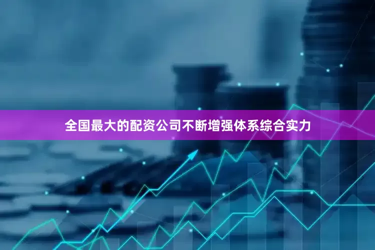 全国最大的配资公司不断增强体系综合实力