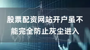 股票配资网站开户虽不能完全防止灰尘进入