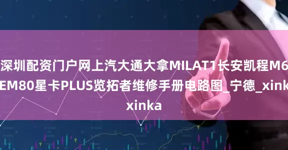 深圳配资门户网上汽大通大拿MILAT1长安凯程M60EM80星卡PLUS览拓者维修手册电路图_宁德_xinka