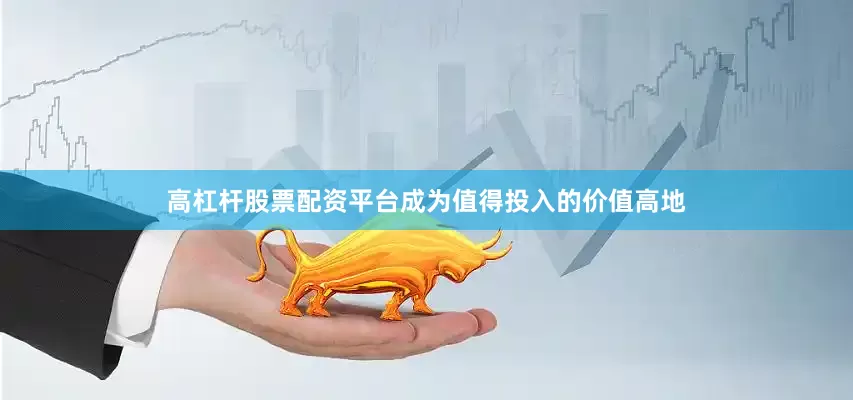 高杠杆股票配资平台成为值得投入的价值高地