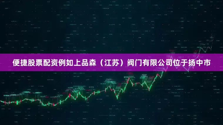 便捷股票配资例如上品森（江苏）阀门有限公司位于扬中市