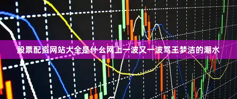 股票配资网站大全是什么网上一波又一波骂王梦洁的潮水