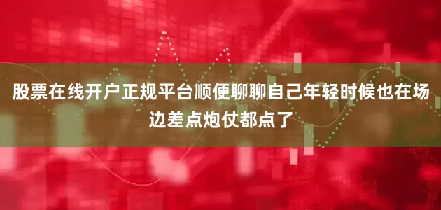 股票在线开户正规平台顺便聊聊自己年轻时候也在场边差点炮仗都点了
