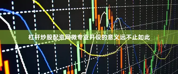 杠杆炒股配资网微专业开设的意义远不止如此