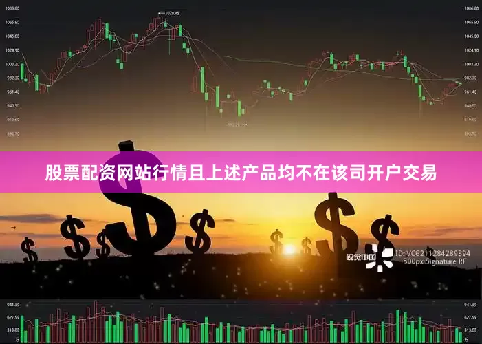 股票配资网站行情且上述产品均不在该司开户交易