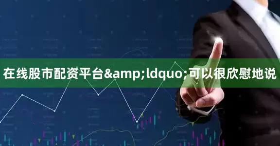 在线股市配资平台&ldquo;可以很欣慰地说