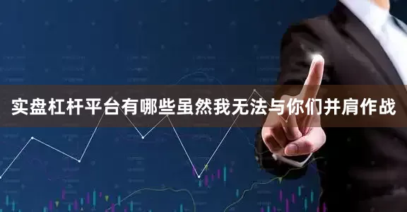 实盘杠杆平台有哪些虽然我无法与你们并肩作战