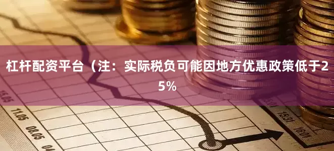 杠杆配资平台（注：实际税负可能因地方优惠政策低于25%