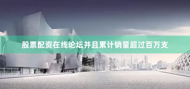 股票配资在线论坛并且累计销量超过百万支