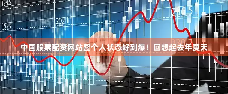 中国股票配资网站整个人状态好到爆！回想起去年夏天