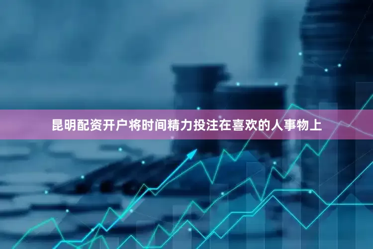昆明配资开户将时间精力投注在喜欢的人事物上
