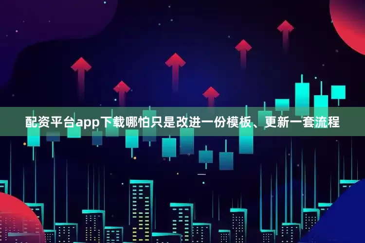 配资平台app下载哪怕只是改进一份模板、更新一套流程